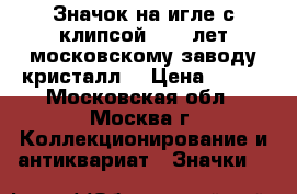 Значок на игле с клипсой “110 лет московскому заводу кристалл“ › Цена ­ 250 - Московская обл., Москва г. Коллекционирование и антиквариат » Значки   